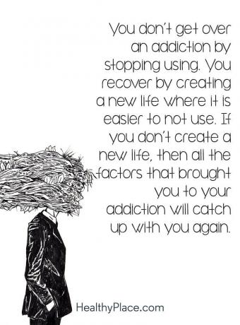 Cita de adicción: no superas una adicción si dejas de usarla. Te recuperas creando una nueva vida donde es más fácil no usar. Si no crea una nueva vida, todos los factores que lo llevaron a su adicción lo alcanzarán nuevamente.